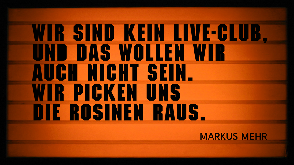 Wir sind kein Live-Club, und das wollen wir auch nicht sein. Wir picken uns die Rosinen raus.